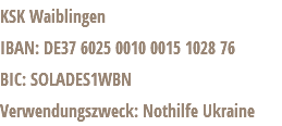 KSK Waiblingen IBAN: DE37 6025 0010 0015 1028 76 BIC: SOLADES1WBN Verwendungszweck: Nothilfe Ukraine