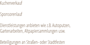 Kuchenverkauf Sponsorenlauf Dienstleistungen anbieten wie z.B. Autoputzen, Gartenarbeiten, Altpapiersammlungen usw. Beteiligungen an Straßen- oder Stadtfesten