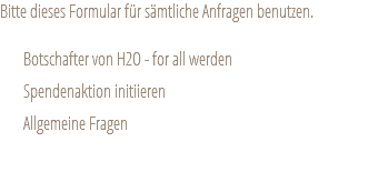 Bitte dieses Formular für sämtliche Anfragen benutzen. Botschafter von H2O - for all werden Spendenaktion initiieren Allgemeine Fragen 