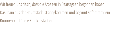 Wir freuen uns riesig, dass die Arbeiten in Baatsagaan begonnen haben. Das Team aus der Hauptstadt ist angekommen und beginnt sofort mit dem Brunnenbau für die Krankenstation. 