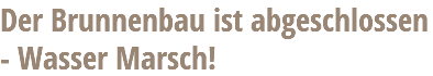 Der Brunnenbau ist abgeschlossen - Wasser Marsch!