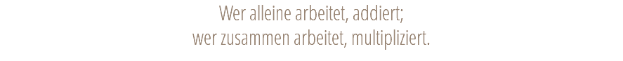 Wer alleine arbeitet, addiert; wer zusammen arbeitet, multipliziert. 